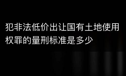 犯非法低价出让国有土地使用权罪的量刑标准是多少