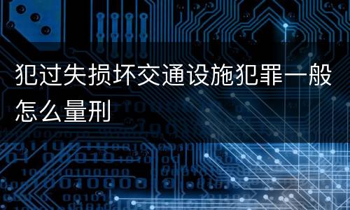 犯过失损坏交通设施犯罪一般怎么量刑