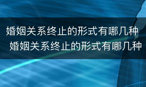 婚姻关系终止的形式有哪几种 婚姻关系终止的形式有哪几种呢