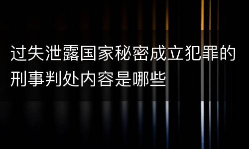 过失泄露国家秘密成立犯罪的刑事判处内容是哪些