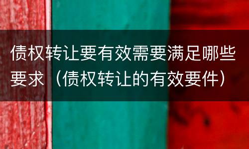 债权转让要有效需要满足哪些要求（债权转让的有效要件）