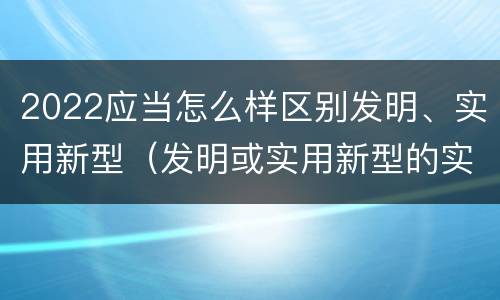 2022应当怎么样区别发明、实用新型（发明或实用新型的实用性）