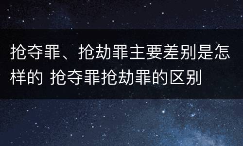 抢夺罪、抢劫罪主要差别是怎样的 抢夺罪抢劫罪的区别
