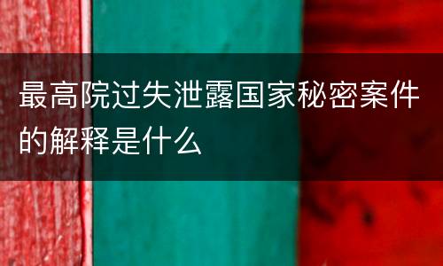 最高院过失泄露国家秘密案件的解释是什么