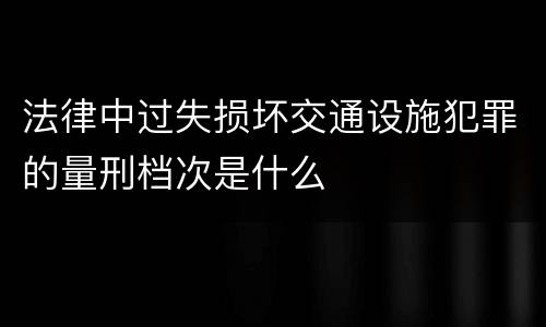 法律中过失损坏交通设施犯罪的量刑档次是什么