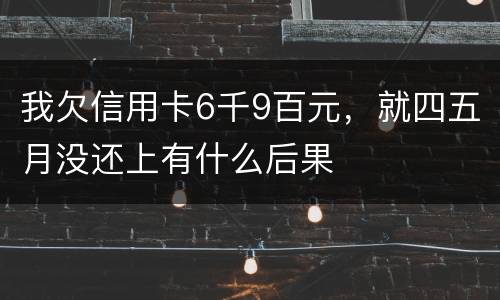 我欠信用卡6千9百元，就四五月没还上有什么后果