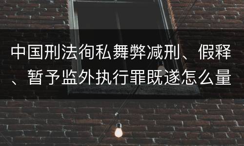 中国刑法徇私舞弊减刑、假释、暂予监外执行罪既遂怎么量刑