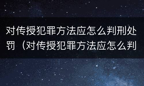 对传授犯罪方法应怎么判刑处罚（对传授犯罪方法应怎么判刑处罚的）