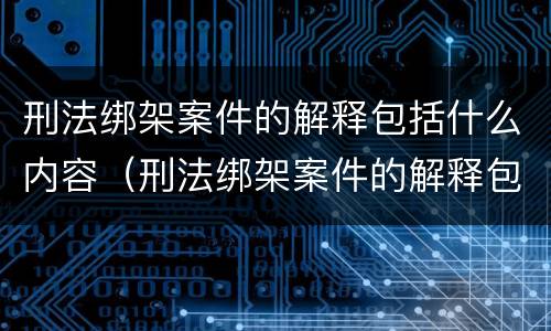 刑法绑架案件的解释包括什么内容（刑法绑架案件的解释包括什么内容呢）