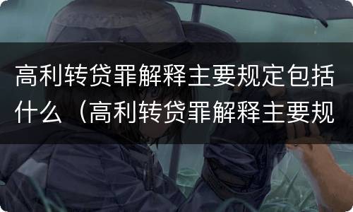 高利转贷罪解释主要规定包括什么（高利转贷罪解释主要规定包括什么）