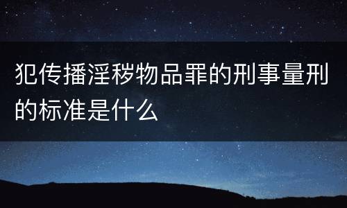 犯传播淫秽物品罪的刑事量刑的标准是什么