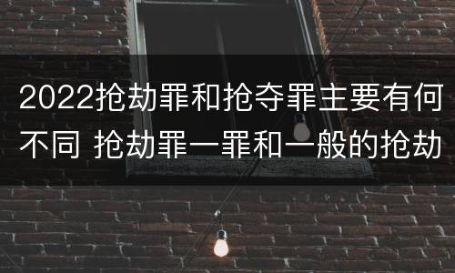2022抢劫罪和抢夺罪主要有何不同 抢劫罪一罪和一般的抢劫罪