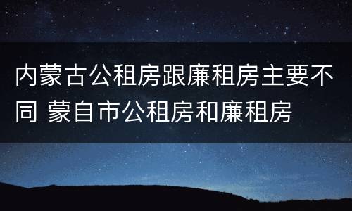 内蒙古公租房跟廉租房主要不同 蒙自市公租房和廉租房