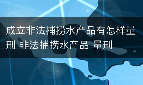 成立非法捕捞水产品有怎样量刑 非法捕捞水产品 量刑