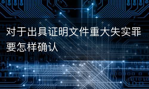 对于出具证明文件重大失实罪要怎样确认