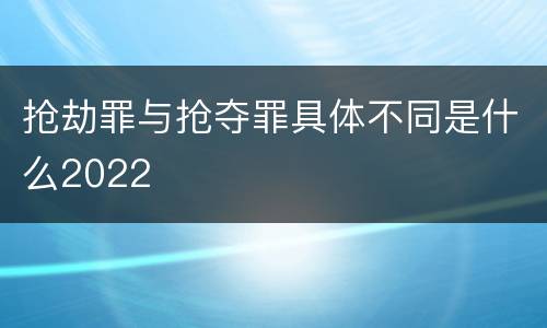 抢劫罪与抢夺罪具体不同是什么2022