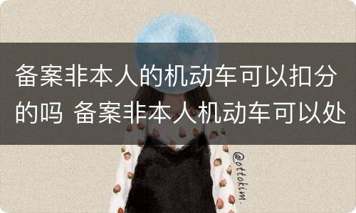 备案非本人的机动车可以扣分的吗 备案非本人机动车可以处理扣分吗