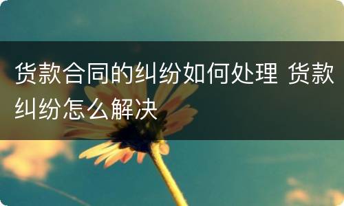 货款合同的纠纷如何处理 货款纠纷怎么解决