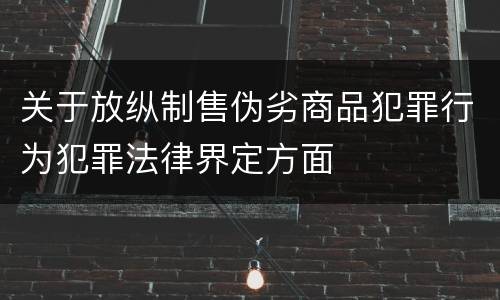 关于放纵制售伪劣商品犯罪行为犯罪法律界定方面