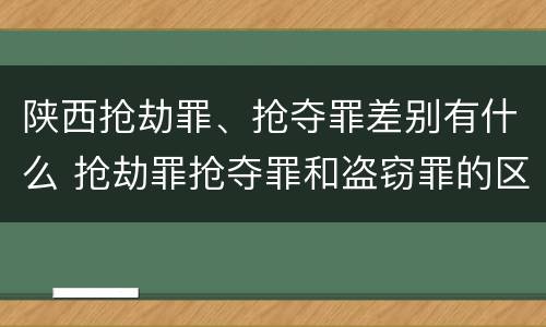 陕西抢劫罪、抢夺罪差别有什么 抢劫罪抢夺罪和盗窃罪的区别
