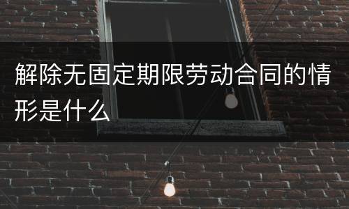 解除无固定期限劳动合同的情形是什么