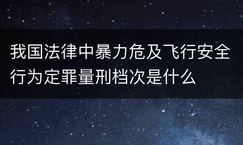 我国法律中暴力危及飞行安全行为定罪量刑档次是什么