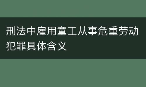 刑法中雇用童工从事危重劳动犯罪具体含义