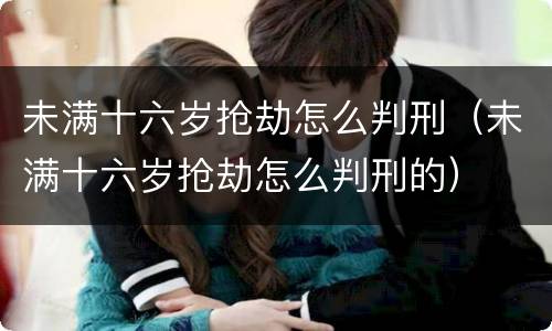 未满十六岁抢劫怎么判刑（未满十六岁抢劫怎么判刑的）