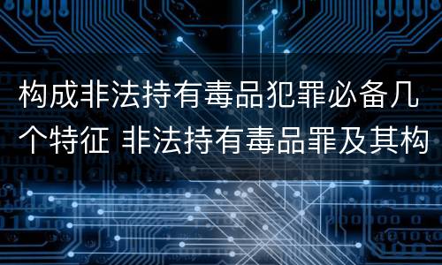 构成非法持有毒品犯罪必备几个特征 非法持有毒品罪及其构成特征