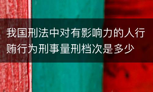 我国刑法中对有影响力的人行贿行为刑事量刑档次是多少