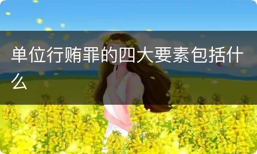 单位行贿罪的四大要素包括什么