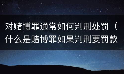 对赌博罪通常如何判刑处罚（什么是赌博罪如果判刑要罚款多少?）
