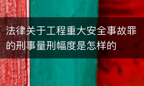 法律关于工程重大安全事故罪的刑事量刑幅度是怎样的