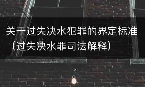 关于过失决水犯罪的界定标准（过失决水罪司法解释）
