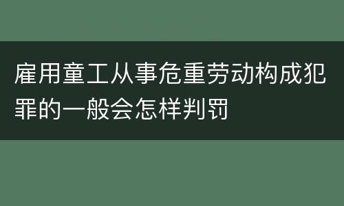 雇用童工从事危重劳动构成犯罪的一般会怎样判罚