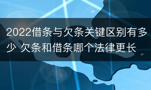 2022借条与欠条关键区别有多少 欠条和借条哪个法律更长