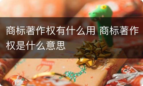 商标著作权有什么用 商标著作权是什么意思