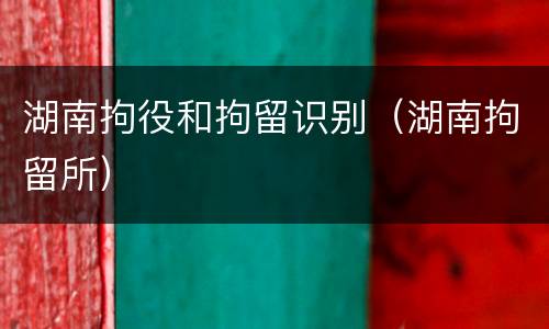 湖南拘役和拘留识别（湖南拘留所）
