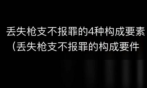 丢失枪支不报罪的4种构成要素（丢失枪支不报罪的构成要件）