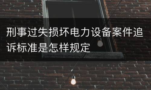 刑事过失损坏电力设备案件追诉标准是怎样规定