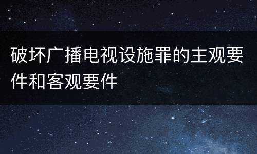 破坏广播电视设施罪的主观要件和客观要件