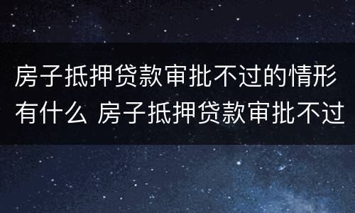 房子抵押贷款审批不过的情形有什么 房子抵押贷款审批不过的情形有什么