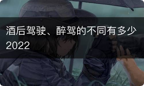 酒后驾驶、醉驾的不同有多少2022