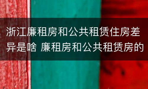 浙江廉租房和公共租赁住房差异是啥 廉租房和公共租赁房的区别