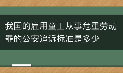 我国的雇用童工从事危重劳动罪的公安追诉标准是多少