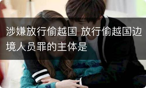 涉嫌放行偷越国 放行偷越国边境人员罪的主体是