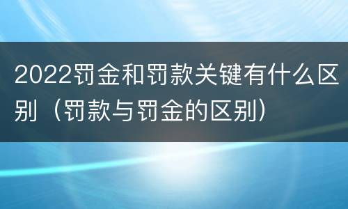 2022罚金和罚款关键有什么区别（罚款与罚金的区别）