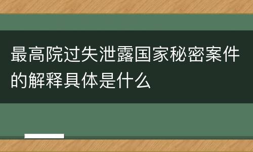 最高院过失泄露国家秘密案件的解释具体是什么