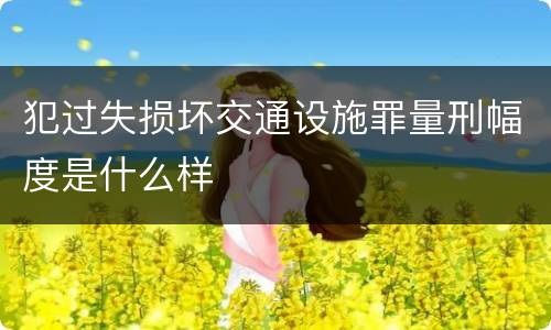 犯过失损坏交通设施罪量刑幅度是什么样