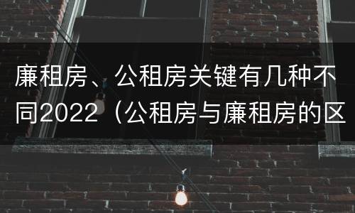 廉租房、公租房关键有几种不同2022（公租房与廉租房的区别都在此,别再搞错了!）